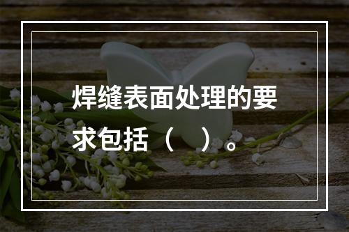 焊缝表面处理的要求包括（　）。