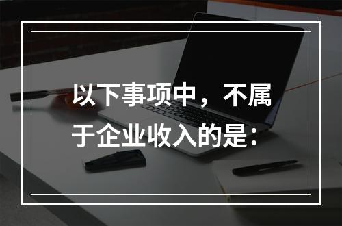 以下事项中，不属于企业收入的是：