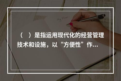 （　）是指运用现代化的经营管理技术和设施，以“方便性”作为