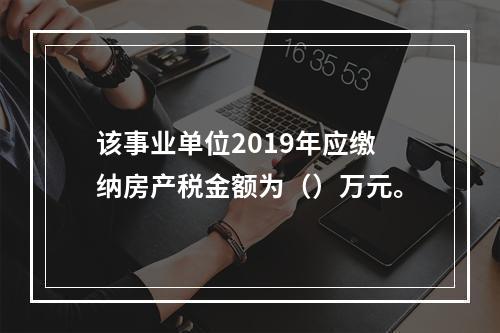 该事业单位2019年应缴纳房产税金额为（）万元。