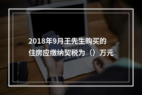 2018年9月王先生购买的住房应缴纳契税为（）万元