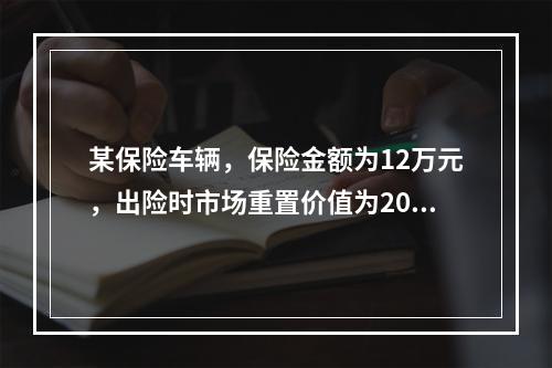 某保险车辆，保险金额为12万元，出险时市场重置价值为20万元