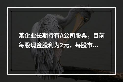 某企业长期持有A公司股票，目前每股现金股利为2元，每股市价2