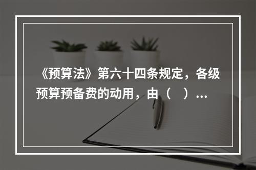 《预算法》第六十四条规定，各级预算预备费的动用，由（　）提出