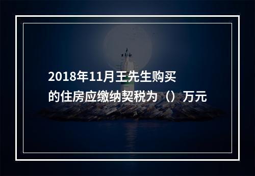 2018年11月王先生购买的住房应缴纳契税为（）万元