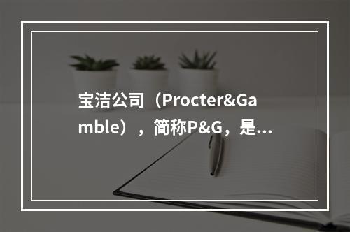 宝洁公司（Procter&Gamble），简称P&G，是一家