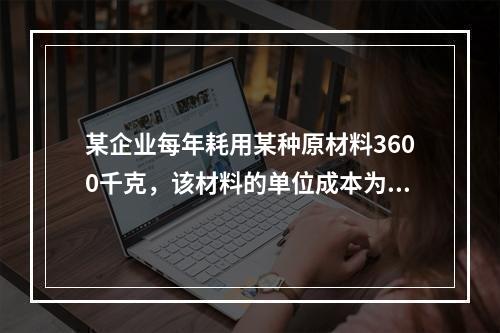 某企业每年耗用某种原材料3600千克，该材料的单位成本为2元