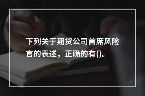 下列关于期货公司首席风险官的表述，正确的有()。