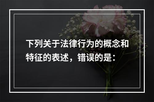 下列关于法律行为的概念和特征的表述，错误的是：