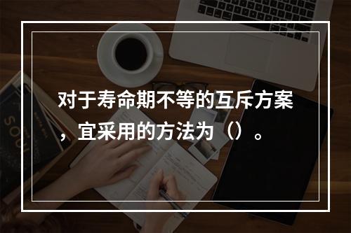 对于寿命期不等的互斥方案，宜采用的方法为（）。