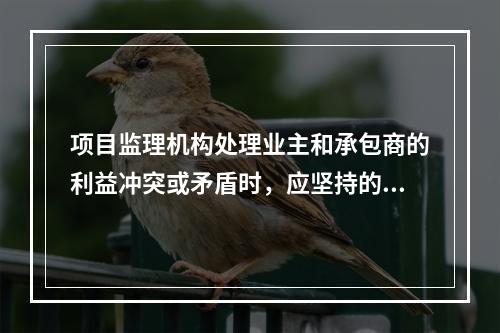 项目监理机构处理业主和承包商的利益冲突或矛盾时，应坚持的原则