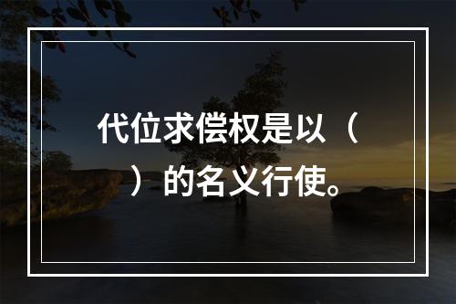 代位求偿权是以（　　）的名义行使。