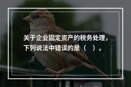 关于企业固定资产的税务处理，下列说法中错误的是（　）。