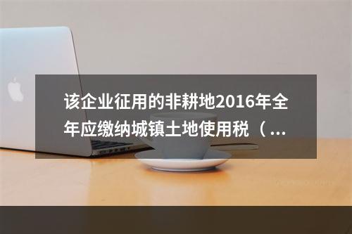 该企业征用的非耕地2016年全年应缴纳城镇土地使用税（ ）元