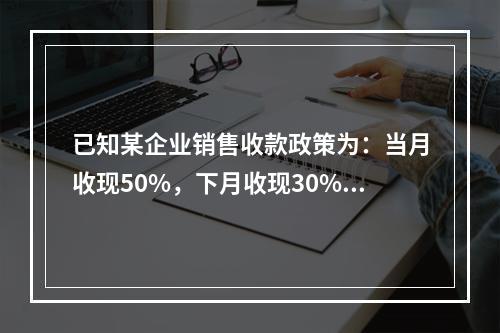 已知某企业销售收款政策为：当月收现50%，下月收现30%，再