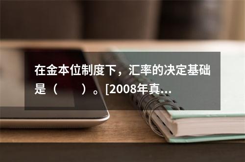 在金本位制度下，汇率的决定基础是（　　）。[2008年真题]