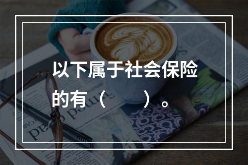 以下属于社会保险的有（　　）。