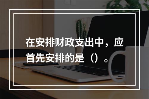 在安排财政支出中，应首先安排的是（）。