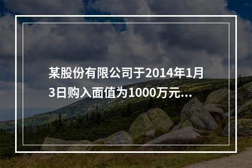 某股份有限公司于2014年1月3日购入面值为1000万元的五