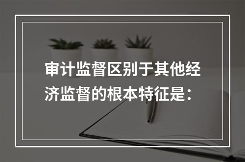 审计监督区别于其他经济监督的根本特征是：