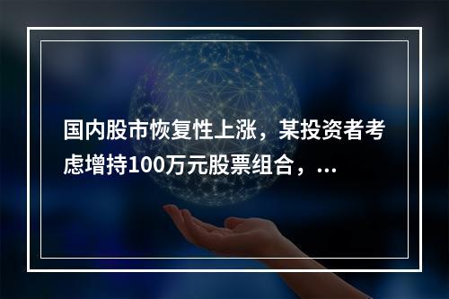 国内股市恢复性上涨，某投资者考虑增持100万元股票组合，同时