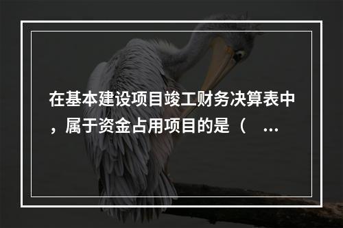 在基本建设项目竣工财务决算表中，属于资金占用项目的是（　）。