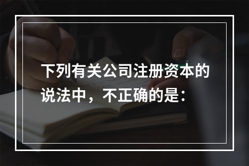 下列有关公司注册资本的说法中，不正确的是：