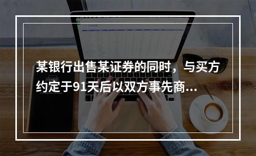 某银行出售某证券的同时，与买方约定于91天后以双方事先商定的