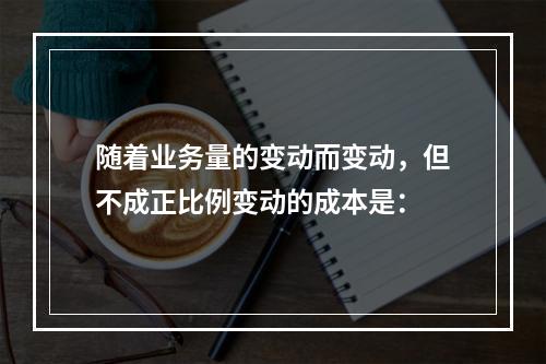 随着业务量的变动而变动，但不成正比例变动的成本是：