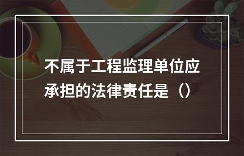 不属于工程监理单位应承担的法律责任是（）