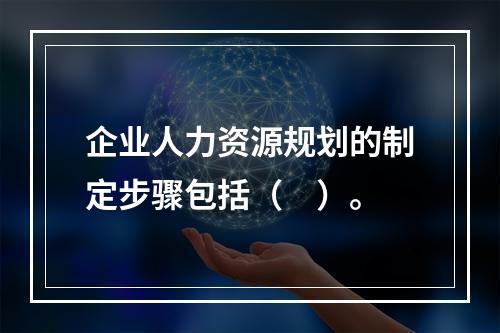 企业人力资源规划的制定步骤包括（　）。