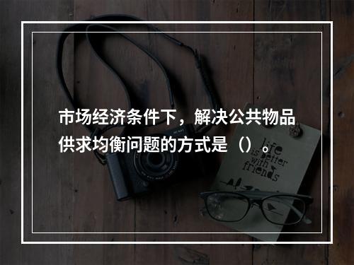 市场经济条件下，解决公共物品供求均衡问题的方式是（）。