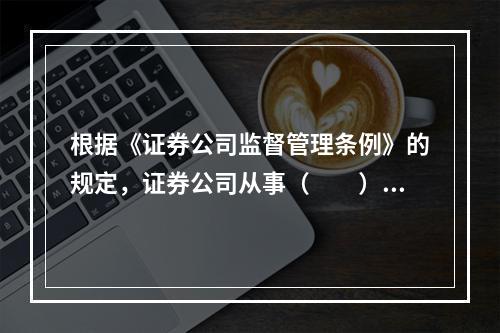 根据《证券公司监督管理条例》的规定，证券公司从事（　　），应