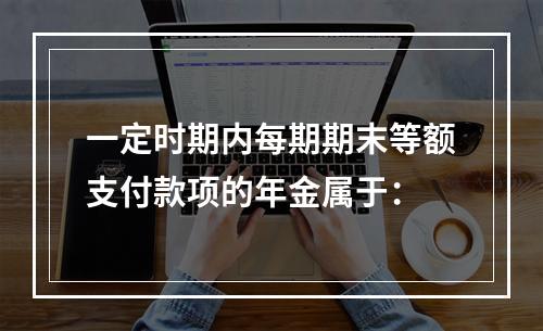 一定时期内每期期末等额支付款项的年金属于：