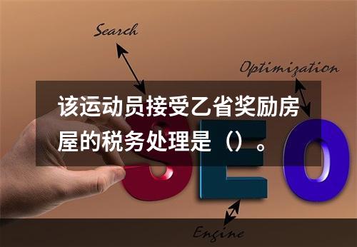 该运动员接受乙省奖励房屋的税务处理是（）。