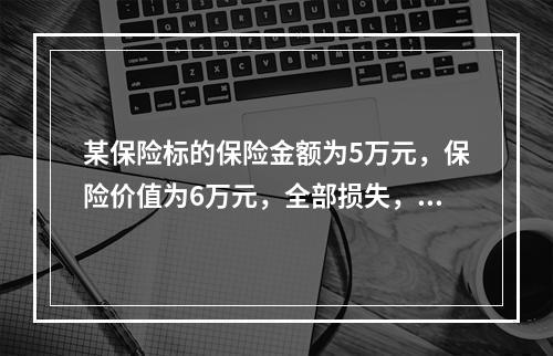 某保险标的保险金额为5万元，保险价值为6万元，全部损失，保险