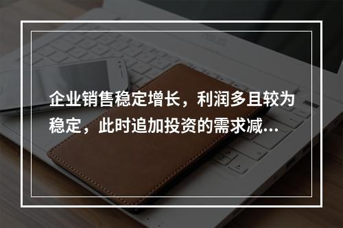 企业销售稳定增长，利润多且较为稳定，此时追加投资的需求减少，