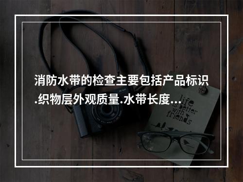 消防水带的检查主要包括产品标识.织物层外观质量.水带长度和压