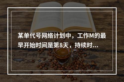 某单代号网络计划中，工作M的最早开始时间是第8天，持续时间