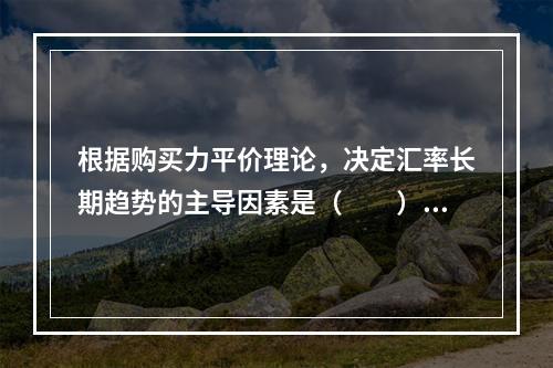 根据购买力平价理论，决定汇率长期趋势的主导因素是（　　）。