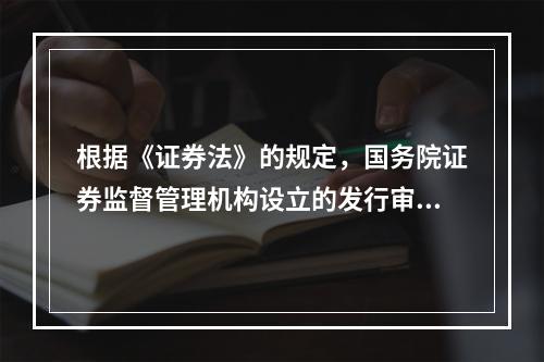 根据《证券法》的规定，国务院证券监督管理机构设立的发行审核委