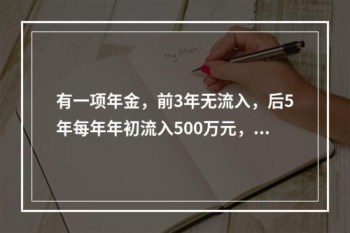 有一项年金，前3年无流入，后5年每年年初流入500万元，假设