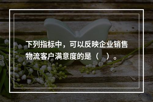 下列指标中，可以反映企业销售物流客户满意度的是（　）。