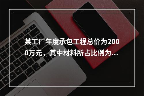 某工厂年度承包工程总价为2000万元，其中材料所占比例为40