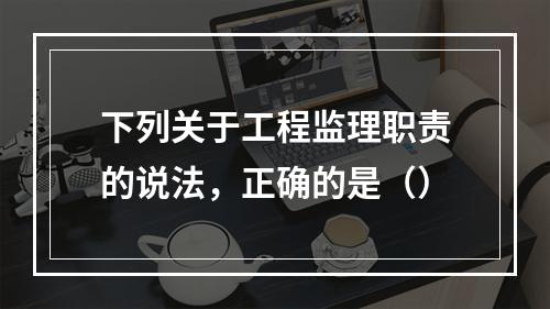 下列关于工程监理职责的说法，正确的是（）