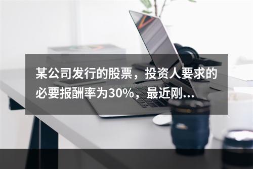 某公司发行的股票，投资人要求的必要报酬率为30%，最近刚支付