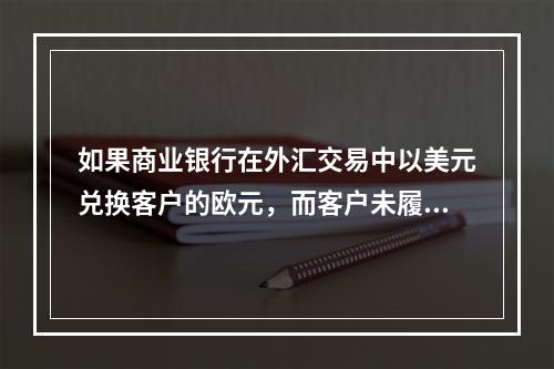 如果商业银行在外汇交易中以美元兑换客户的欧元，而客户未履行将