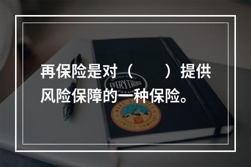 再保险是对（　　）提供风险保障的一种保险。