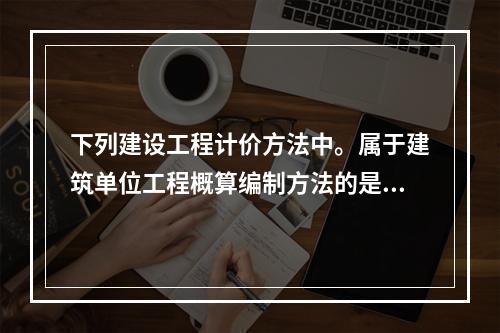 下列建设工程计价方法中。属于建筑单位工程概算编制方法的是（　