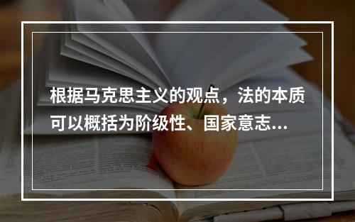 根据马克思主义的观点，法的本质可以概括为阶级性、国家意志性和